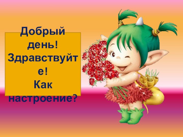 Добрый день! Здравствуйте!Как настроение?