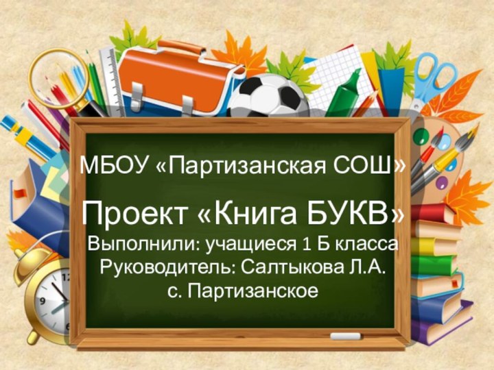 МБОУ «Партизанская СОШ»Проект «Книга БУКВ»Выполнили: учащиеся 1 Б классаРуководитель: Салтыкова Л.А.с. Партизанское