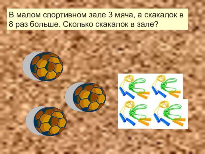 В малом спортивном зале 3 мяча, а скакалок в 8 раз больше.