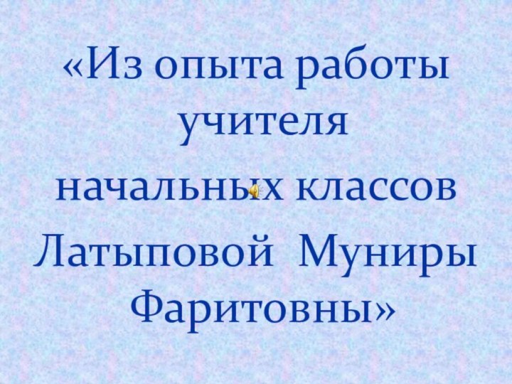 «Из опыта работы учителя начальных классов Латыповой Муниры Фаритовны»