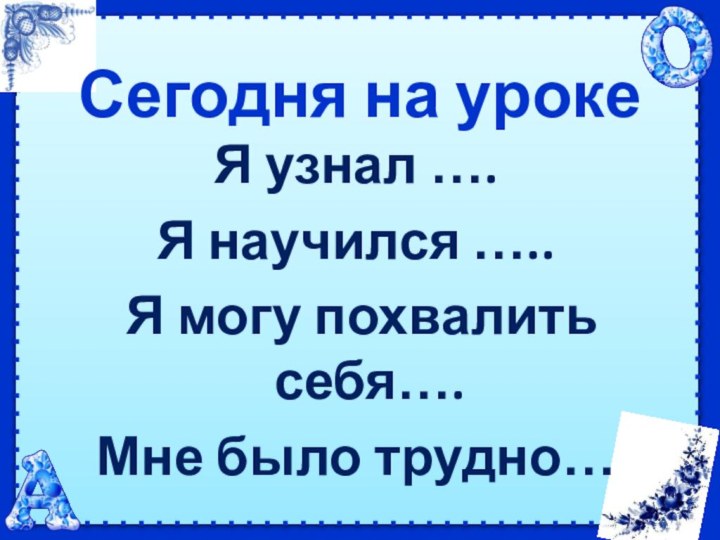 Сегодня на уроке  Я узнал ….Я научился …..