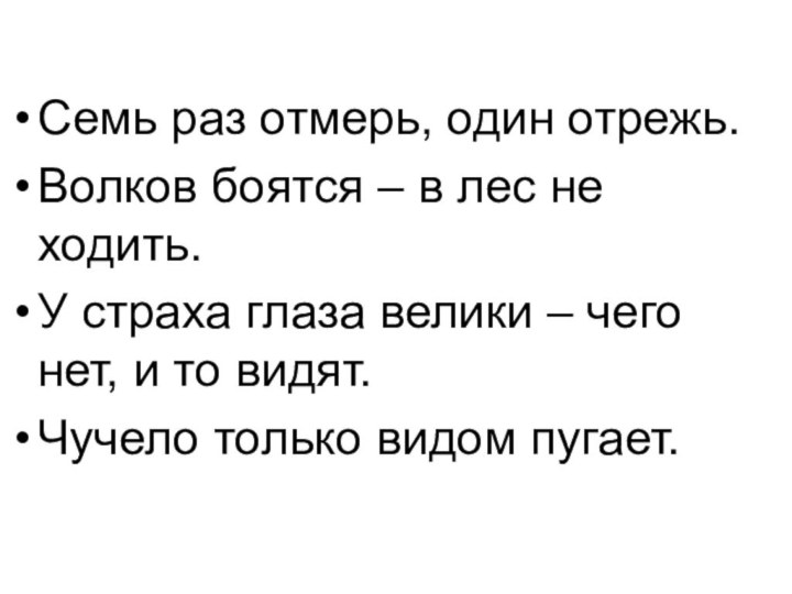 Семь раз отмерь, один отрежь.Волков боятся – в лес не ходить.У страха