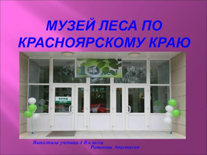 МУЗЕЙ ЛЕСА ПО КРАСНОЯРСКОМУ КРАЮВыполнила ученица 4 В классаРоманова Анастасия