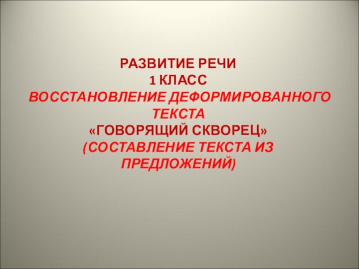 РАЗВИТИЕ РЕЧИ1 КЛАССВОССТАНОВЛЕНИЕ ДЕФОРМИРОВАННОГО ТЕКСТА«ГОВОРЯЩИЙ СКВОРЕЦ»(СОСТАВЛЕНИЕ ТЕКСТА ИЗ ПРЕДЛОЖЕНИЙ)