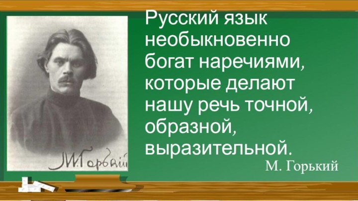 Русский язык необыкновенно богат наречиями, которые делают нашу речь точной, образной, выразительной.М. Горький