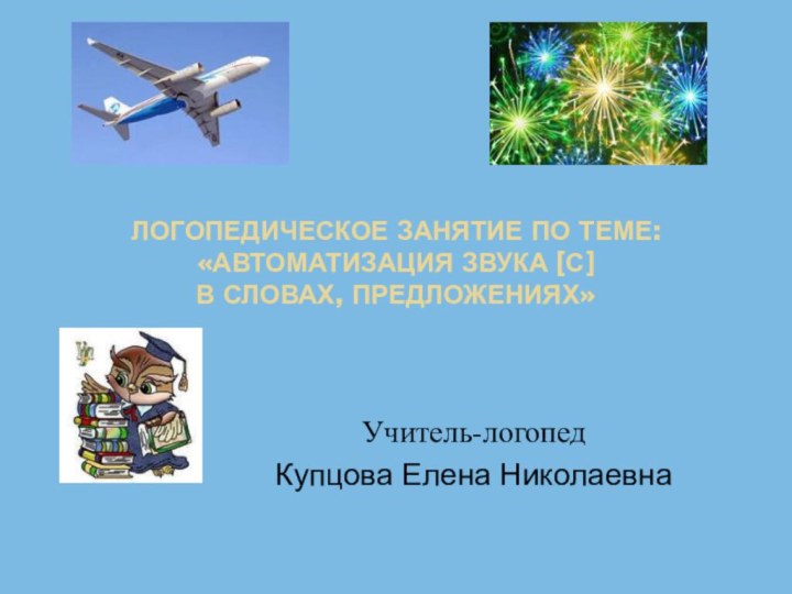 ЛОГОПЕДИЧЕСКОЕ ЗАНЯТИЕ ПО ТЕМЕ: «АВТОМАТИЗАЦИЯ ЗВУКА [С]  В СЛОВАХ, ПРЕДЛОЖЕНИЯХ»Учитель-логопедКупцова Елена Николаевна