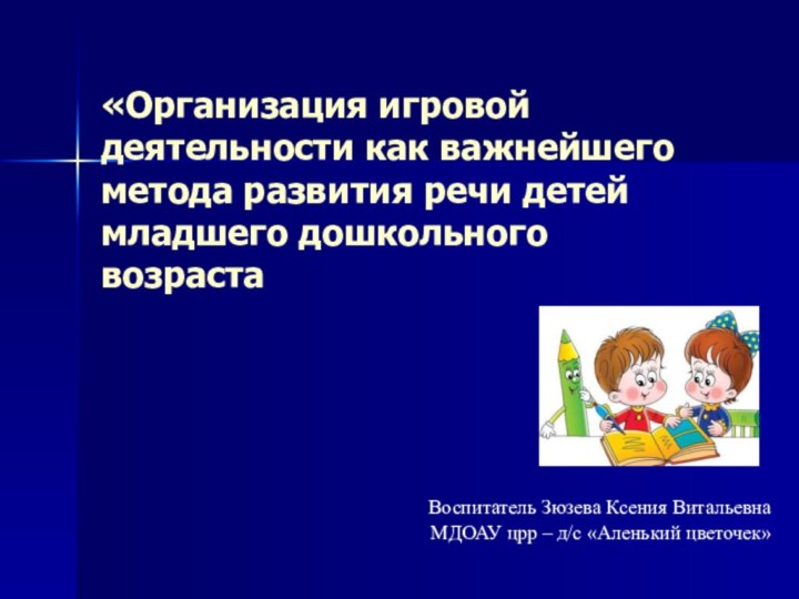 «Организация игровой деятельности как важнейшего метода развития речи детей младшего дошкольного возрастаВоспитатель