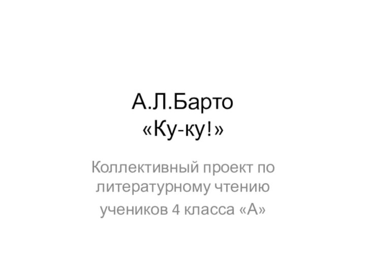 А.Л.Барто «Ку-ку!»Коллективный проект по литературному чтению учеников 4 класса «А»