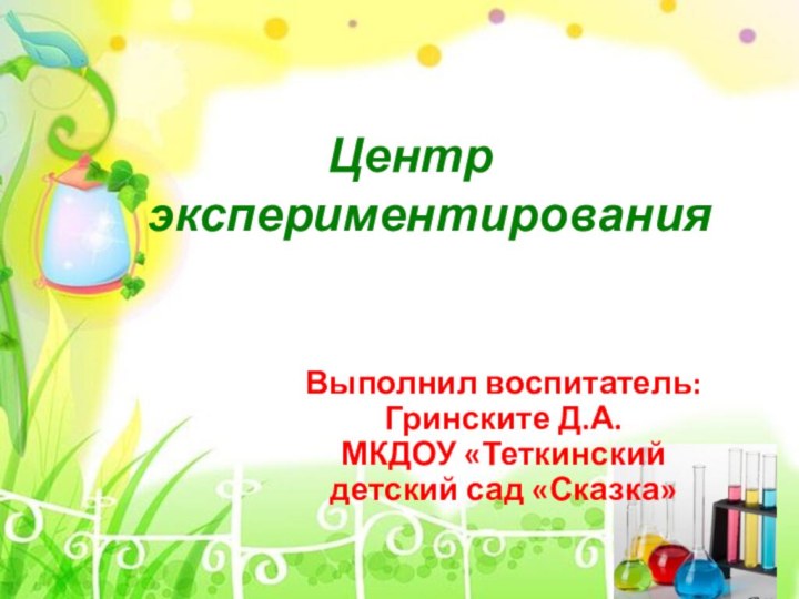 Центр         экспериментированияВыполнил воспитатель:Гринските Д.А.МКДОУ «Теткинский детский сад «Сказка»