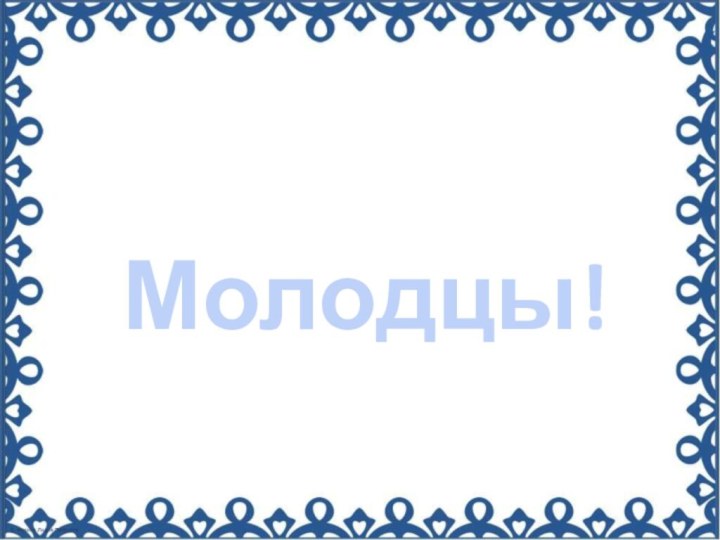 Молодцы!