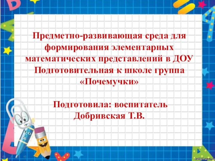 Предметно-развивающая среда для формирования элементарных математических представлений в ДОУПодготовительная к школе группа «Почемучки» Подготовила: воспитательДобривская Т.В.