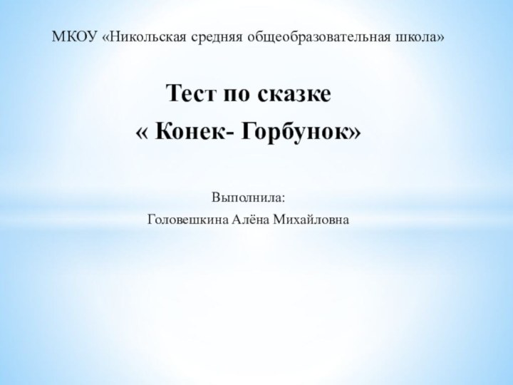 МКОУ «Никольская средняя общеобразовательная школа»Тест по сказке « Конек- Горбунок»Выполнила: Головешкина Алёна Михайловна