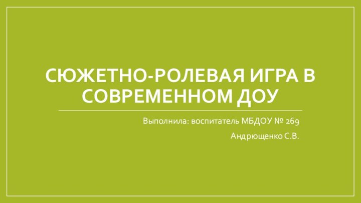 Сюжетно-ролевая игра в современном ДОУВыполнила: воспитатель МБДОУ № 269Андрющенко С.В.