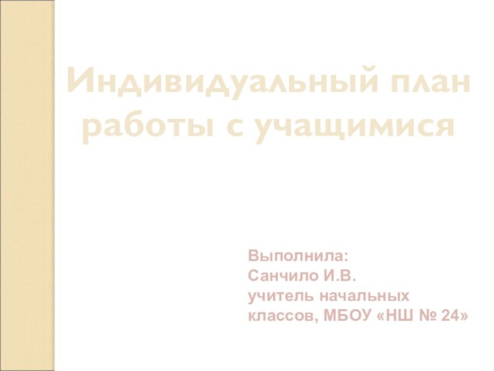 Выполнила:Санчило И.В. учитель начальных классов, МБОУ «НШ № 24»Индивидуальный план работы с учащимися