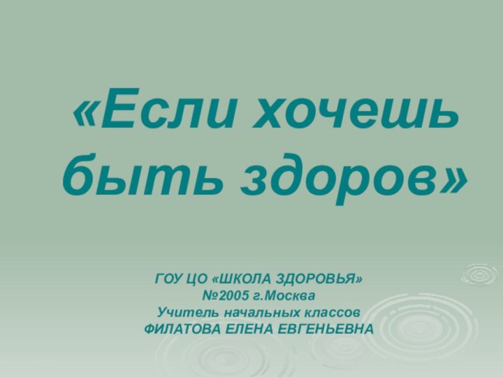 «Если хочешь быть здоров»ГОУ ЦО «ШКОЛА ЗДОРОВЬЯ» №2005 г.МоскваУчитель начальных классов ФИЛАТОВА ЕЛЕНА ЕВГЕНЬЕВНА