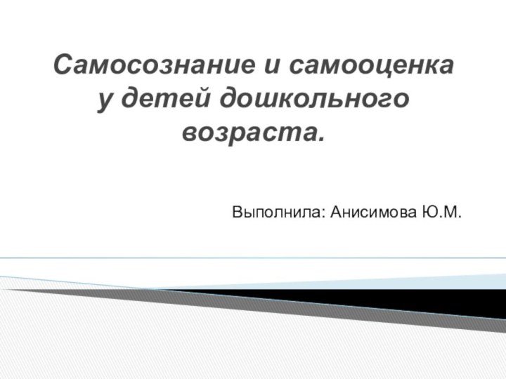 Самосознание и самооценка у детей дошкольного возраста.Выполнила: Анисимова Ю.М.