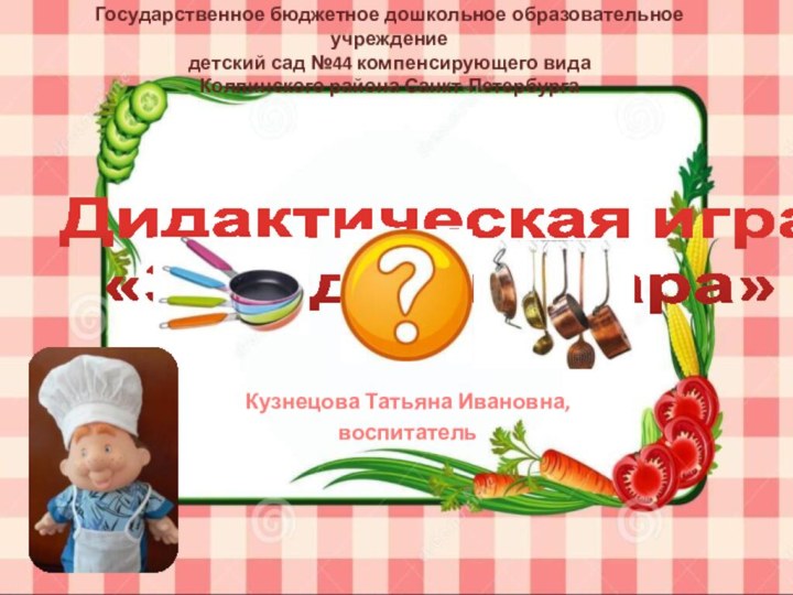 Дидактическая игра  «Загадки повара»Кузнецова Татьяна Ивановна,воспитатель Государственное бюджетное дошкольное образовательное учреждениедетский