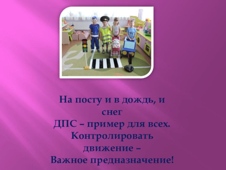 На посту и в дождь, и снегДПС – пример для всех.Контролировать движение –Важное предназначение!