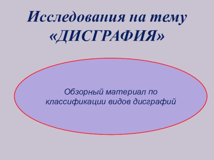 Исследования на тему «ДИСГРАФИЯ»Обзорный материал по классификации видов дисграфий