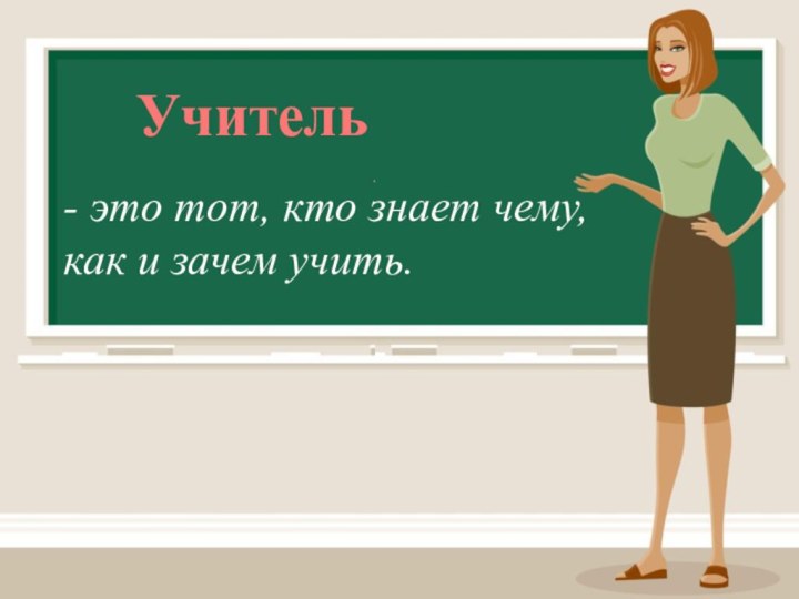 Учитель - это тот, кто знает чему, как и зачем учить.