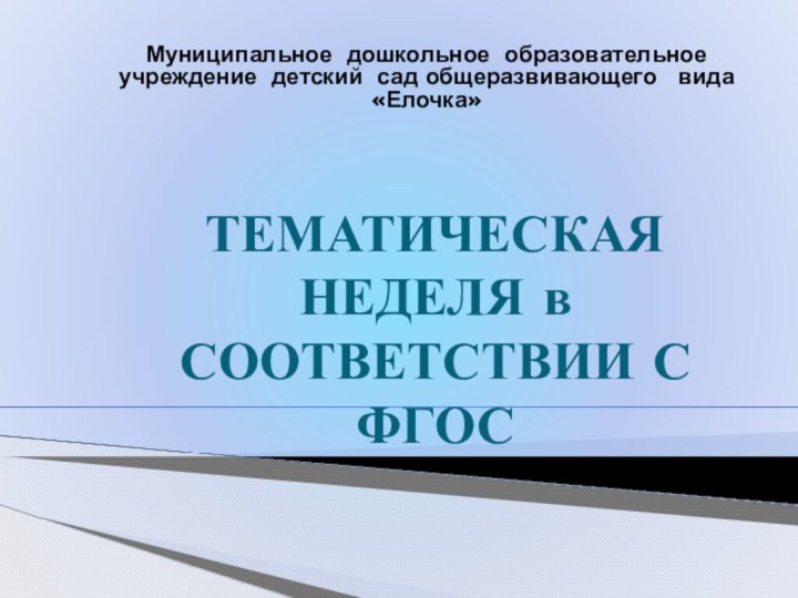 ТЕМАТИЧЕСКАЯ НЕДЕЛЯ в СООТВЕТСТВИИ С ФГОСМуниципальное дошкольное образовательное учреждение детский сад общеразвивающего  вида «Елочка»