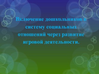 ПРЕЗЕНТАЦИЯ - Включение дошкольников в систему социальных отношений через развитие игровой деятельности. презентация по теме