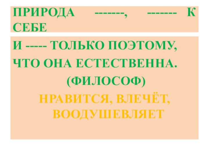 ПРИРОДА -------, ------- К СЕБЕИ ----- ТОЛЬКО ПОЭТОМУ,ЧТО ОНА ЕСТЕСТВЕННА. (ФИЛОСОФ)НРАВИТСЯ, ВЛЕЧЁТ, ВООДУШЕВЛЯЕТ