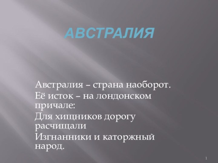 АвстралияАвстралия – страна наоборот.Её исток – на лондонском причале:Для хищников дорогу расчищалиИзгнанники и каторжный народ.Г. Усова