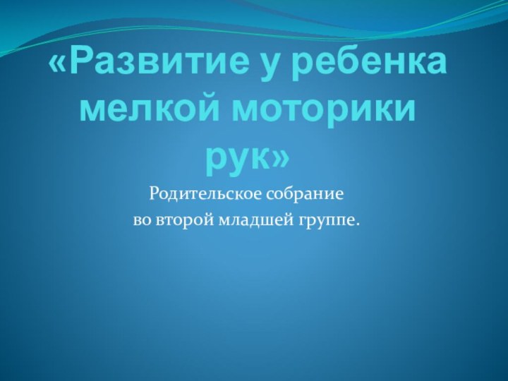 «Развитие у ребенка мелкой моторики рук»Родительское собрание во второй младшей группе.