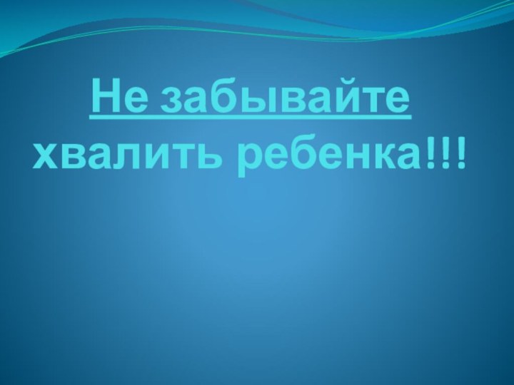 Не забывайте хвалить ребенка!!!