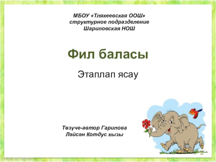 Фил баласыЭтаплап ясауМБОУ «Тлякеевская ООШ» структурное подразделение Шариповская НОШТөзүче-автор Гарипова Ләйсән Котдус кызы