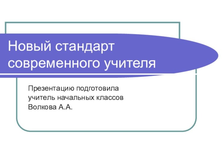 Новый стандарт современного учителяПрезентацию подготовила учитель начальных классов Волкова А.А.