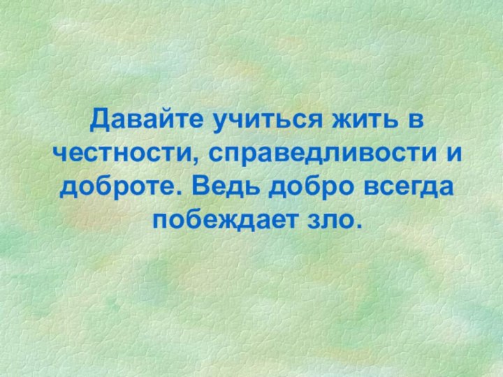 Давайте учиться жить в честности, справедливости и доброте. Ведь добро всегда побеждает зло.