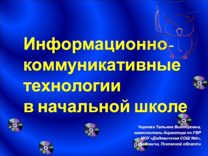 Информационно-коммуникативные технологии в начальной школеЧиркова Татьяна Викторовна,заместитель директора по УВРМОУ «Дедовичская СОШ №2»,П. Дедовичи, Псковской области