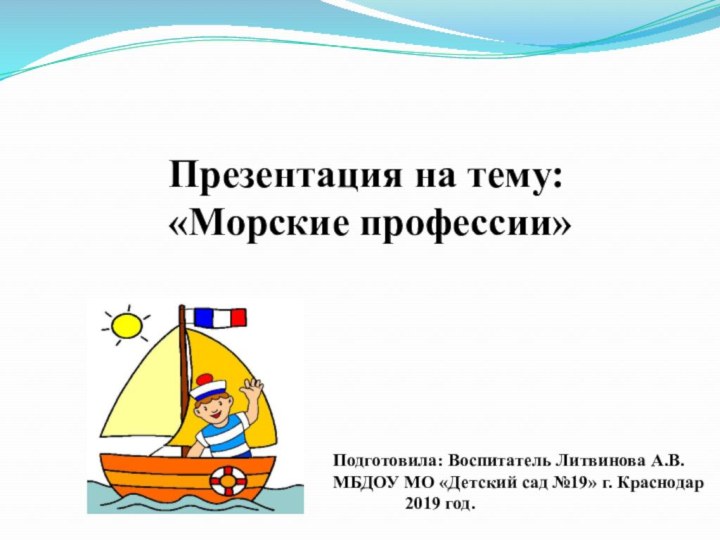 Презентация на тему:«Морские профессии»Подготовила: Воспитатель Литвинова А.В. МБДОУ МО «Детский сад №19» г. Краснодар 		2019 год.