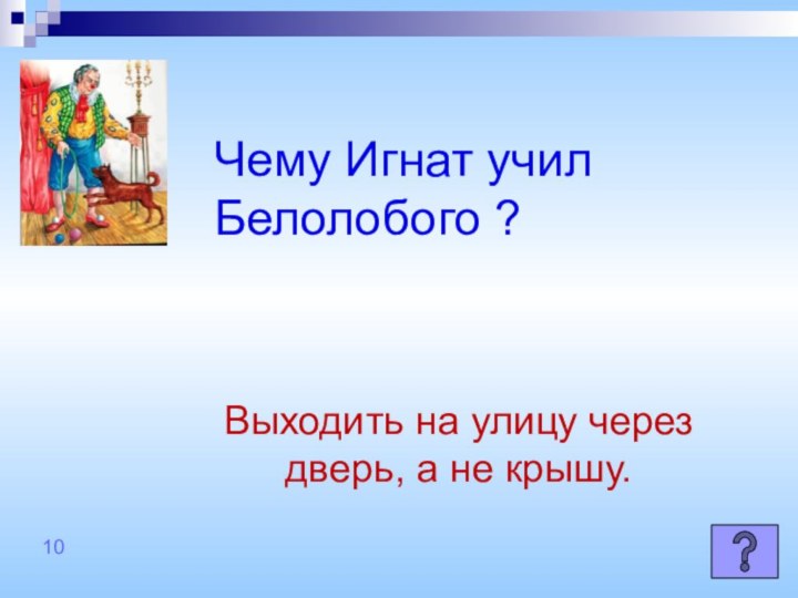 Чему Игнат учил Белолобого ?Выходить на улицу через дверь, а не крышу.10