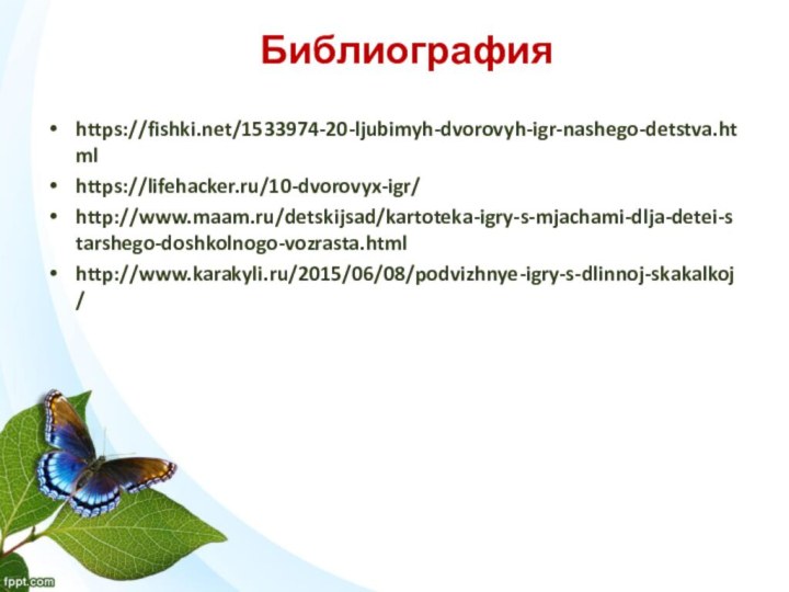 Библиографияhttps://fishki.net/1533974-20-ljubimyh-dvorovyh-igr-nashego-detstva.htmlhttps://lifehacker.ru/10-dvorovyx-igr/http://www.maam.ru/detskijsad/kartoteka-igry-s-mjachami-dlja-detei-starshego-doshkolnogo-vozrasta.htmlhttp://www.karakyli.ru/2015/06/08/podvizhnye-igry-s-dlinnoj-skakalkoj/