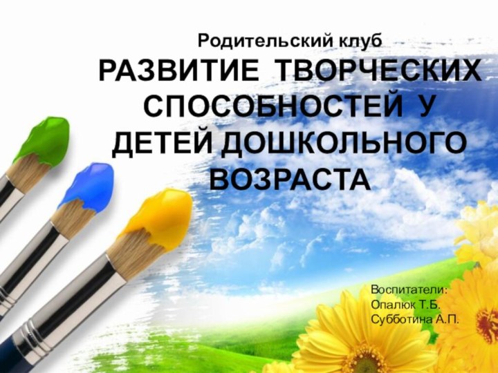 Родительский клуб РАЗВИТИЕ ТВОРЧЕСКИХ СПОСОБНОСТЕЙ У ДЕТЕЙ ДОШКОЛЬНОГО ВОЗРАСТАВоспитатели: Опалюк Т.Б.Субботина А.П.