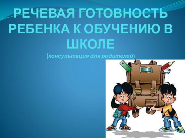 РЕЧЕВАЯ ГОТОВНОСТЬ РЕБЕНКА К ОБУЧЕНИЮ В ШКОЛЕ (консультация для родителей)