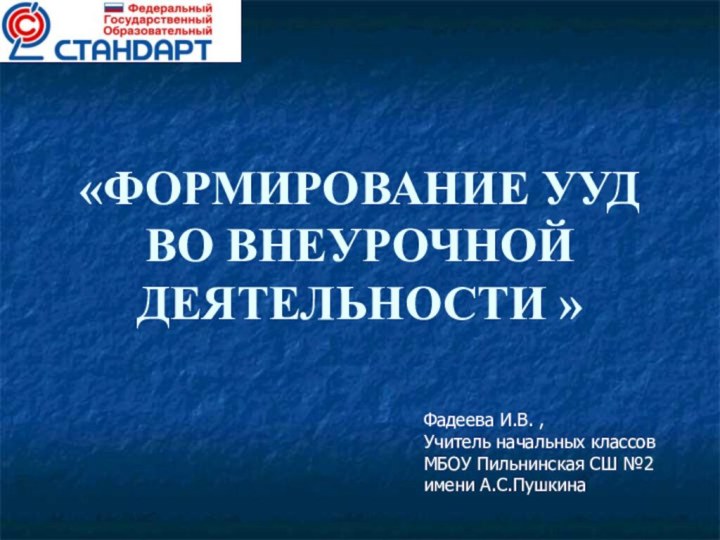 «ФОРМИРОВАНИЕ УУД ВО ВНЕУРОЧНОЙ ДЕЯТЕЛЬНОСТИ » Фадеева И.В. ,Учитель начальных классовМБОУ Пильнинская СШ №2имени А.С.Пушкина