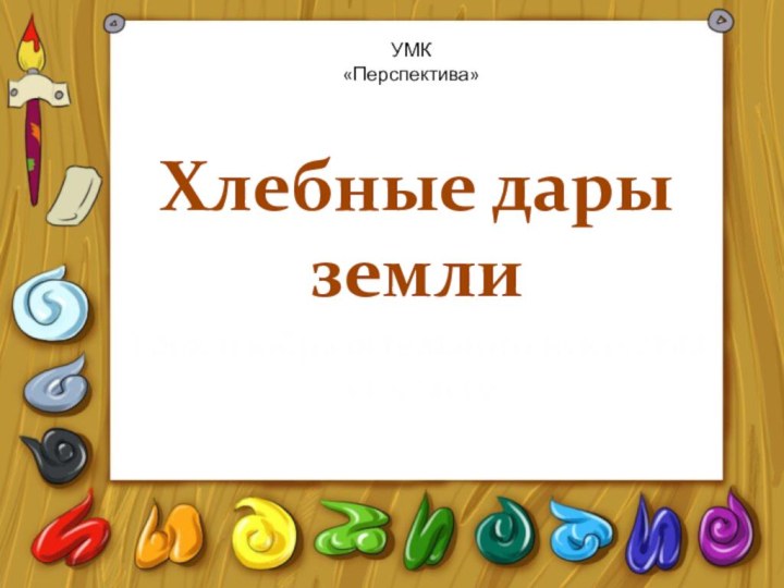 Хлебные дары землиУрок изобразительного искусства в 1 классеУМК «Перспектива»