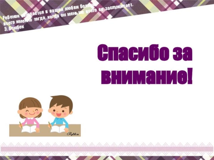 Спасибо за внимание!Ребенок нуждается в вашей любви больше всего именно тогда, когда