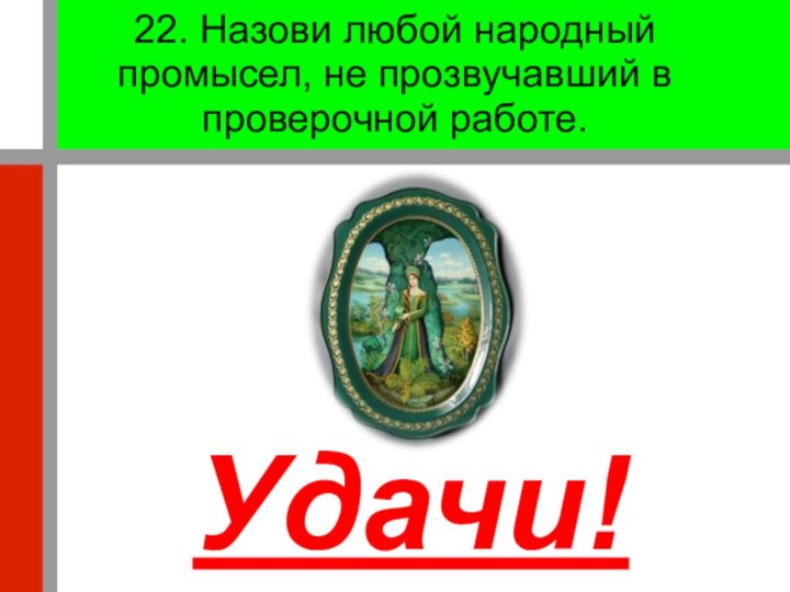 22. Назови любой народный промысел, не прозвучавший в проверочной работе. Удачи!