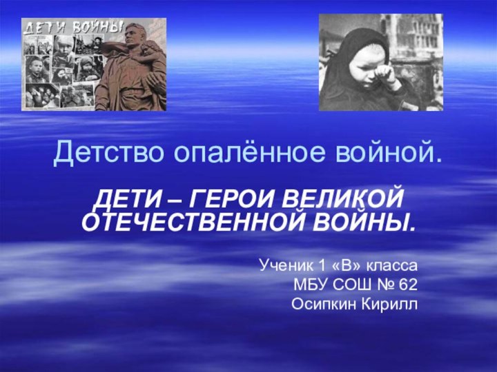 Детство опалённое войной.ДЕТИ – ГЕРОИ ВЕЛИКОЙ ОТЕЧЕСТВЕННОЙ ВОЙНЫ.Ученик 1 «В» классаМБУ СОШ № 62Осипкин Кирилл