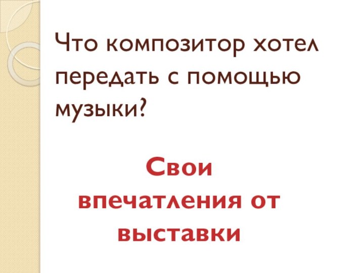 Что композитор хотел передать с помощью музыки?Свои впечатления от выставки