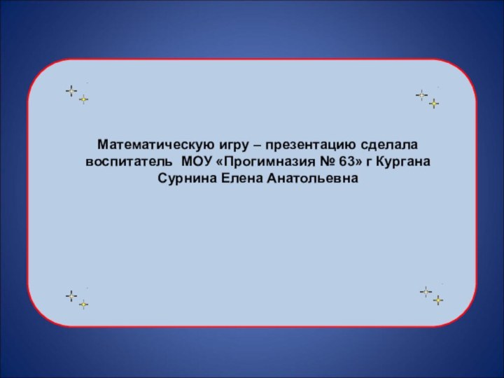 Математическую игру – презентацию сделалавоспитатель МОУ «Прогимназия № 63» г КурганаСурнина Елена Анатольевна