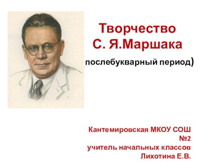 Творчество  С. Я.Маршака (послебукварный период)Кантемировская МКОУ СОШ №2 учитель начальных классов Лихотина Е.В.