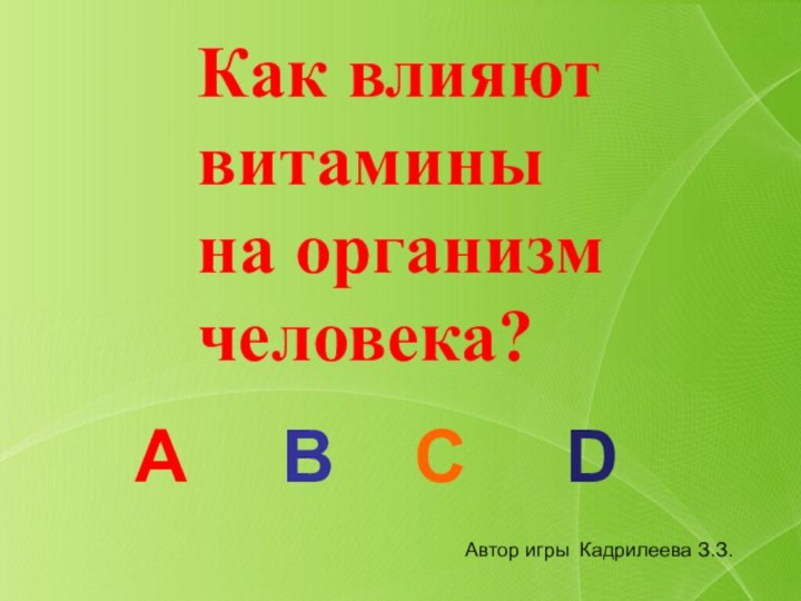 А В DКак влияют витамины на организм человека? САвтор игры Кадрилеева З.З.