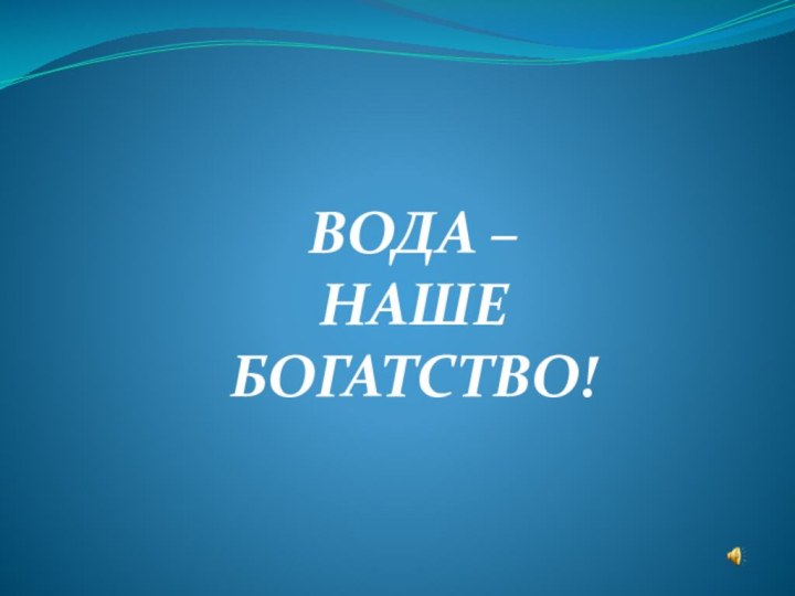 ВОДА – НАШЕ БОГАТСТВО!