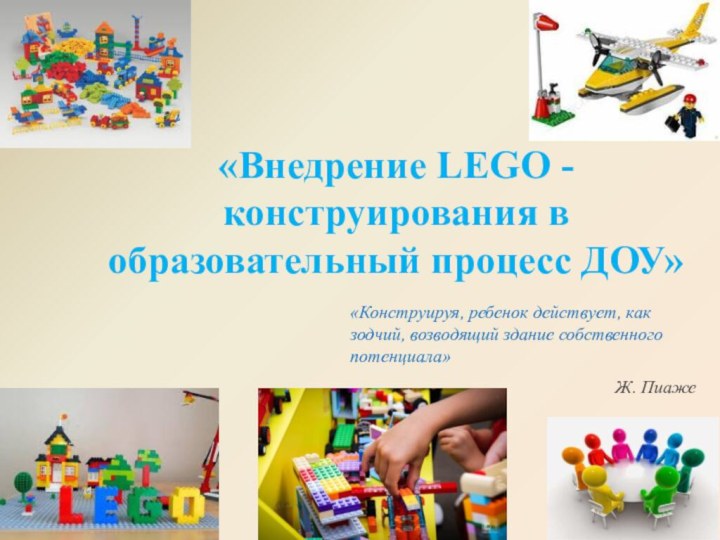 «Внедрение LEGO - конструирования в образовательный процесс ДОУ»«Конструируя, ребенок действует, как